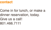contact Come in for lunch, or make a dinner reservation, today. Give us a call! 801.466.7111